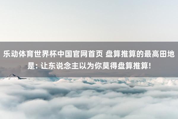 乐动体育世界杯中国官网首页 盘算推算的最高田地是: 让东说念主以为你莫得盘算推算!