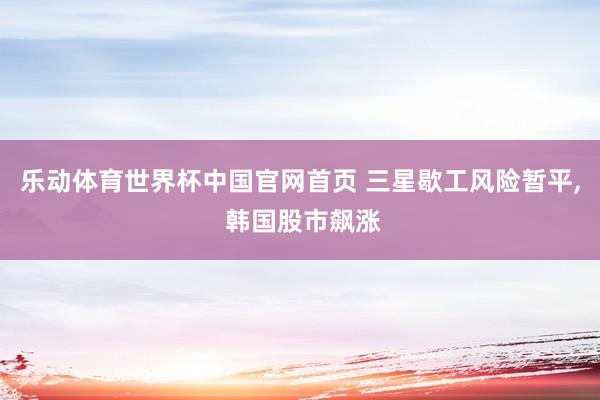 乐动体育世界杯中国官网首页 三星歇工风险暂平， 韩国股市飙涨
