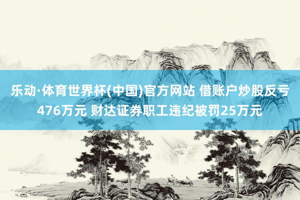乐动·体育世界杯(中国)官方网站 借账户炒股反亏476万元 财达证券职工违纪被罚25万元