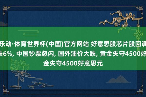 乐动·体育世界杯(中国)官方网站 好意思股芯片股回调， 高通跌6%， 中国钞票忽闪， 国外油价大跌， 黄金失守4500好意思元