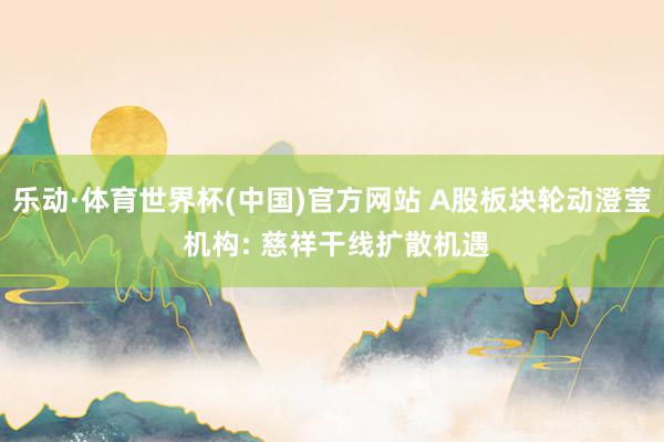 乐动·体育世界杯(中国)官方网站 A股板块轮动澄莹 机构: 慈祥干线扩散机遇