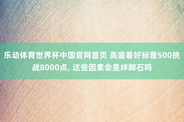 乐动体育世界杯中国官网首页 高盛看好标普500挑战8000点， 这些因素会是绊脚石吗