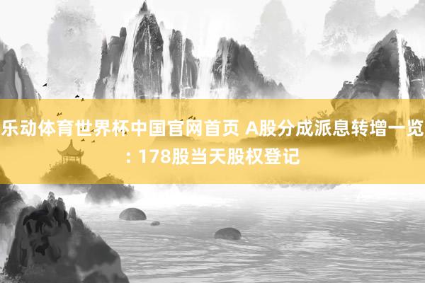 乐动体育世界杯中国官网首页 A股分成派息转增一览: 178股当天股权登记