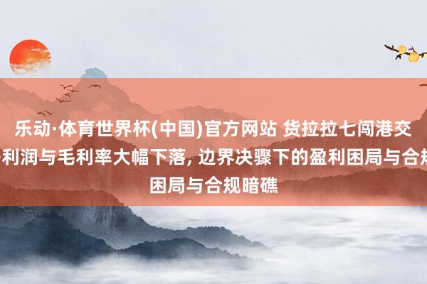 乐动·体育世界杯(中国)官方网站 货拉拉七闯港交所: 净利润与毛利率大幅下落， 边界决骤下的盈利困局与合规暗礁