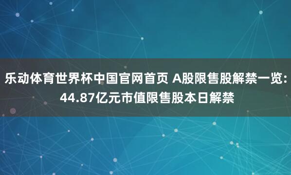 乐动体育世界杯中国官网首页 A股限售股解禁一览: 44.87亿元市值限售股本日解禁