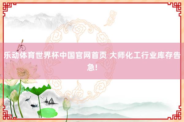 乐动体育世界杯中国官网首页 大师化工行业库存告急!