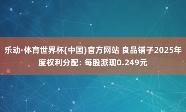 乐动·体育世界杯(中国)官方网站 良品铺子2025年度权利分配: 每股派现0.249元