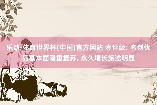 乐动·体育世界杯(中国)官方网站 壹评级: 名创优品基本面隆重复苏， 永久增长旅途明显