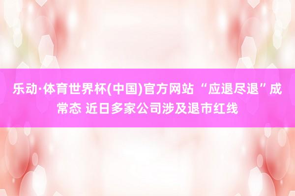 乐动·体育世界杯(中国)官方网站 “应退尽退”成常态 近日多家公司涉及退市红线