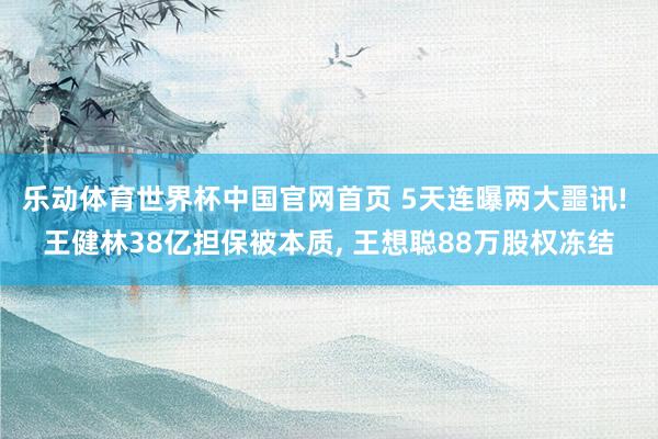 乐动体育世界杯中国官网首页 5天连曝两大噩讯! 王健林38亿担保被本质， 王想聪88万股权冻结