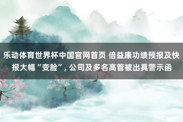 乐动体育世界杯中国官网首页 倍益康功绩预报及快报大幅“变脸”， 公司及多名高管被出具警示函