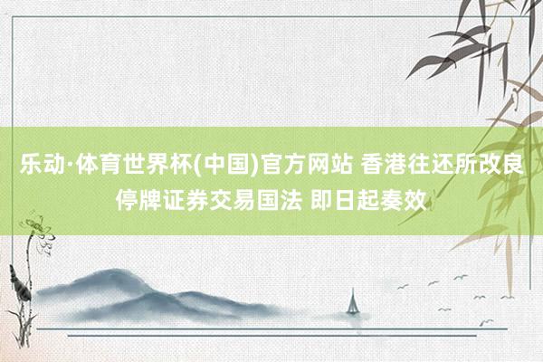 乐动·体育世界杯(中国)官方网站 香港往还所改良停牌证券交易国法 即日起奏效