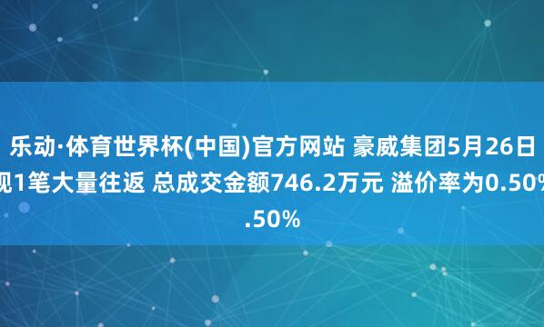乐动·体育世界杯(中国)官方网站 豪威集团5月26日现1笔大量往返 总成交金额746.2万元 溢价率为0.50%