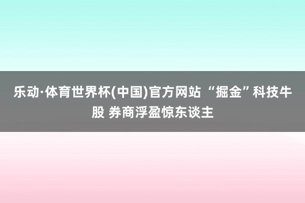 乐动·体育世界杯(中国)官方网站 “掘金”科技牛股 券商浮盈惊东谈主