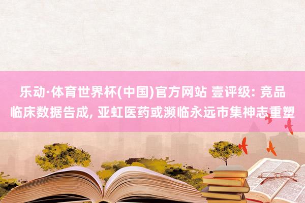 乐动·体育世界杯(中国)官方网站 壹评级: 竞品临床数据告成， 亚虹医药或濒临永远市集神志重塑