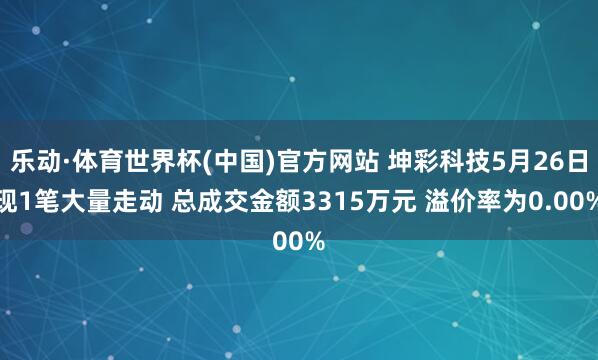 乐动·体育世界杯(中国)官方网站 坤彩科技5月26日现1笔大量走动 总成交金额3315万元 溢价率为0.00%