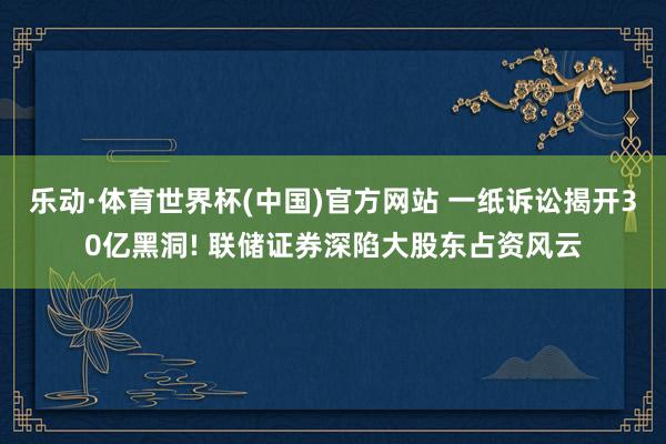 乐动·体育世界杯(中国)官方网站 一纸诉讼揭开30亿黑洞! 联储证券深陷大股东占资风云