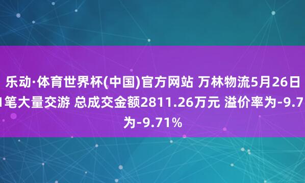 乐动·体育世界杯(中国)官方网站 万林物流5月26日现1笔大量交游 总成交金额2811.26万元 溢价率为-9.71%