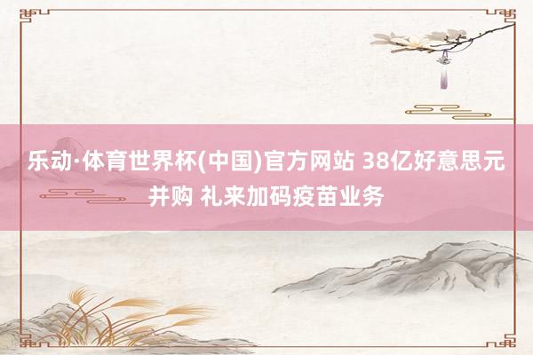 乐动·体育世界杯(中国)官方网站 38亿好意思元并购 礼来加码疫苗业务