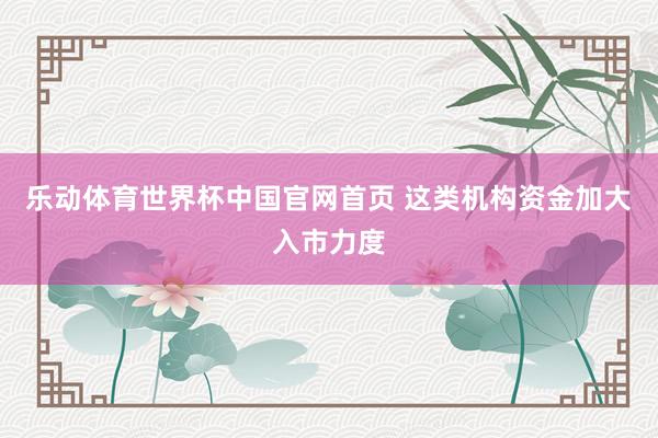 乐动体育世界杯中国官网首页 这类机构资金加大入市力度