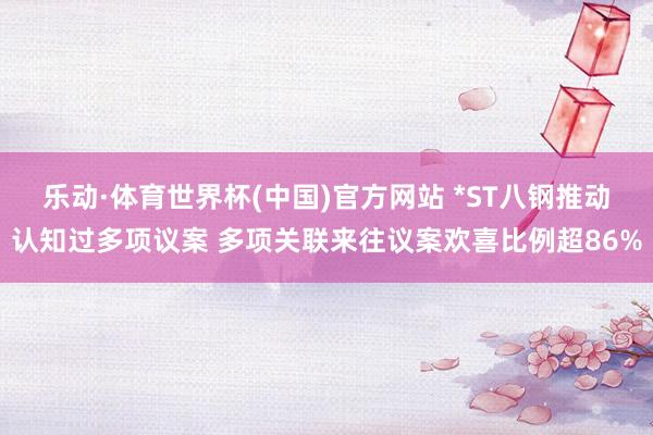 乐动·体育世界杯(中国)官方网站 *ST八钢推动认知过多项议案 多项关联来往议案欢喜比例超86%