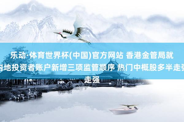 乐动·体育世界杯(中国)官方网站 香港金管局就内地投资者账户新增三项监管顺序 热门中概股多半走强