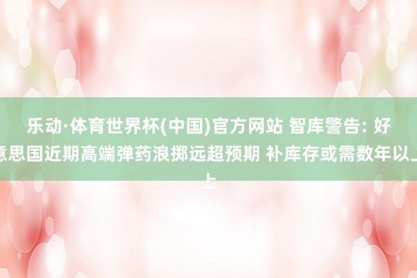乐动·体育世界杯(中国)官方网站 智库警告: 好意思国近期高端弹药浪掷远超预期 补库存或需数年以上