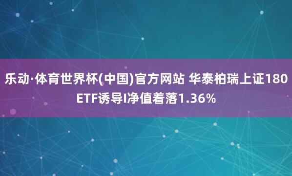 乐动·体育世界杯(中国)官方网站 华泰柏瑞上证180ETF诱导I净值着落1.36%