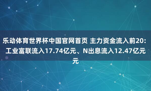 乐动体育世界杯中国官网首页 主力资金流入前20: 工业富联流入17.74亿元、N出息流入12.47亿元