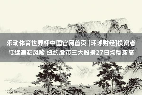 乐动体育世界杯中国官网首页 [环球财经]投资者陆续追赶风险 纽约股市三大股指27日均鼎新高