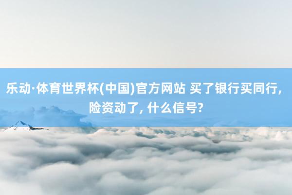 乐动·体育世界杯(中国)官方网站 买了银行买同行， 险资动了， 什么信号?
