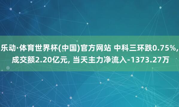 乐动·体育世界杯(中国)官方网站 中科三环跌0.75%， 成交额2.20亿元， 当天主力净流入-1373.27万