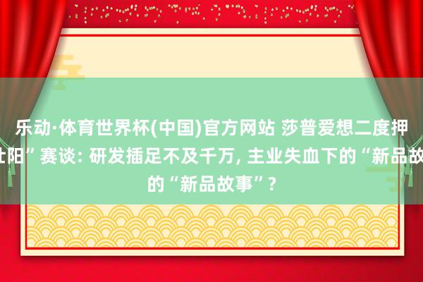乐动·体育世界杯(中国)官方网站 莎普爱想二度押注“壮阳”赛谈: 研发插足不及千万， 主业失血下的“新品故事”?