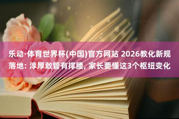 乐动·体育世界杯(中国)官方网站 2026教化新规落地: 淳厚敢管有撑腰， 家长要懂这3个枢纽变化