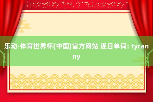 乐动·体育世界杯(中国)官方网站 逐日单词: tyranny