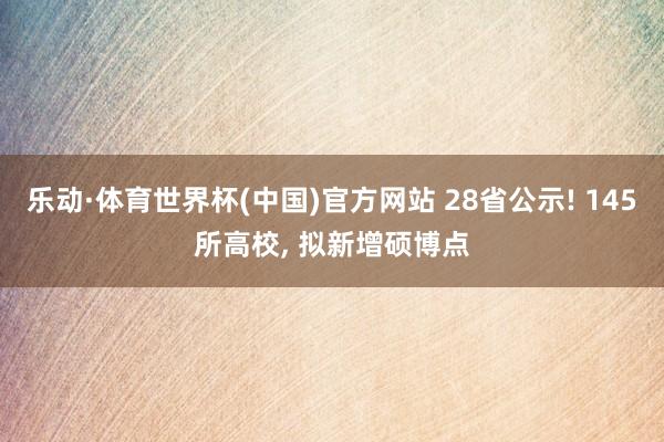 乐动·体育世界杯(中国)官方网站 28省公示! 145所高校， 拟新增硕博点
