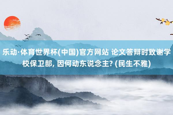 乐动·体育世界杯(中国)官方网站 论文答辩时致谢学校保卫部， 因何动东说念主? (民生不雅)