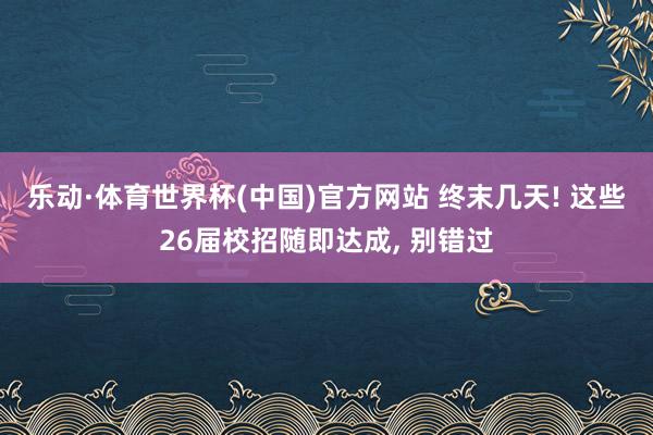 乐动·体育世界杯(中国)官方网站 终末几天! 这些26届校招随即达成， 别错过