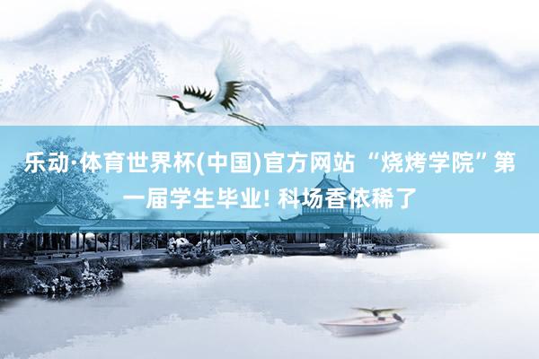 乐动·体育世界杯(中国)官方网站 “烧烤学院”第一届学生毕业! 科场香依稀了