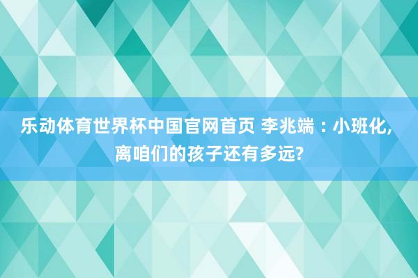 乐动体育世界杯中国官网首页 李兆端 : 小班化， 离咱们的孩子还有多远?