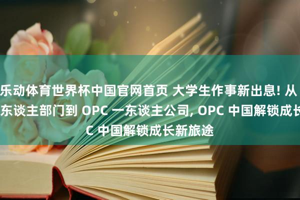 乐动体育世界杯中国官网首页 大学生作事新出息! 从 OPD 一东谈主部门到 OPC 一东谈主公司， OPC 中国解锁成长新旅途