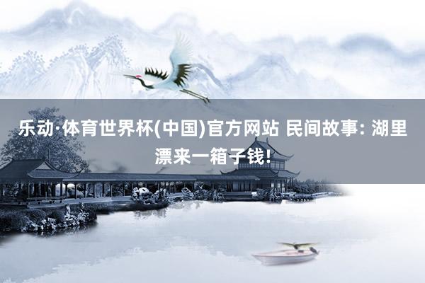 乐动·体育世界杯(中国)官方网站 民间故事: 湖里漂来一箱子钱!