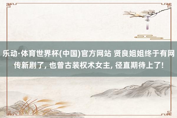 乐动·体育世界杯(中国)官方网站 贤良姐姐终于有网传新剧了， 也曾古装权术女主， 径直期待上了!