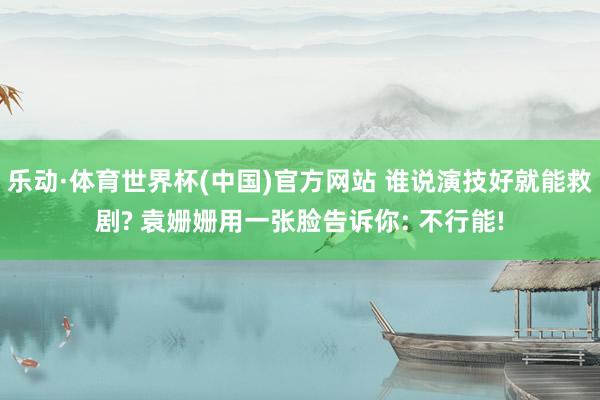 乐动·体育世界杯(中国)官方网站 谁说演技好就能救剧? 袁姗姗用一张脸告诉你: 不行能!