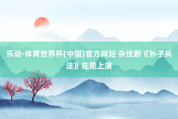 乐动·体育世界杯(中国)官方网站 杂技剧《孙子兵法》在昆上演