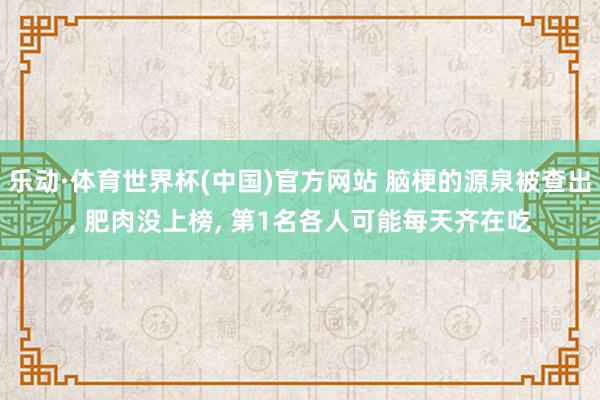 乐动·体育世界杯(中国)官方网站 脑梗的源泉被查出， 肥肉没上榜， 第1名各人可能每天齐在吃