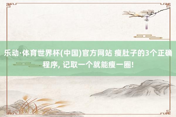 乐动·体育世界杯(中国)官方网站 瘦肚子的3个正确程序， 记取一个就能瘦一圈!