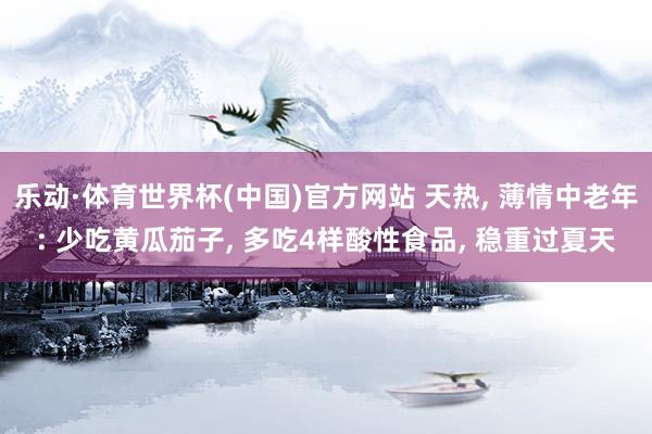 乐动·体育世界杯(中国)官方网站 天热， 薄情中老年: 少吃黄瓜茄子， 多吃4样酸性食品， 稳重过夏天