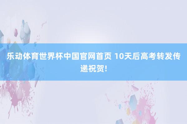 乐动体育世界杯中国官网首页 10天后高考转发传递祝贺!