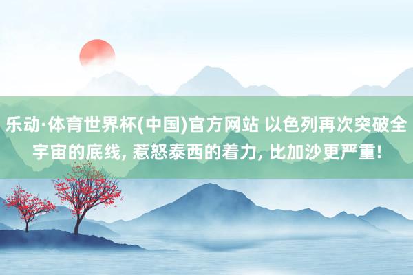 乐动·体育世界杯(中国)官方网站 以色列再次突破全宇宙的底线， 惹怒泰西的着力， 比加沙更严重!